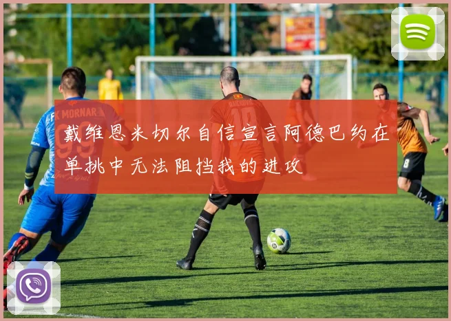 戴维恩米切尔自信宣言阿德巴约在单挑中无法阻挡我的进攻