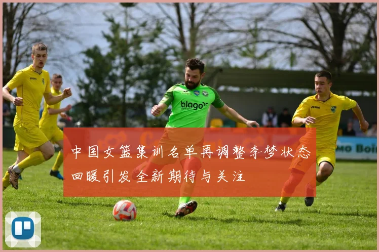 中国女篮集训名单再调整李梦状态回暖引发全新期待与关注