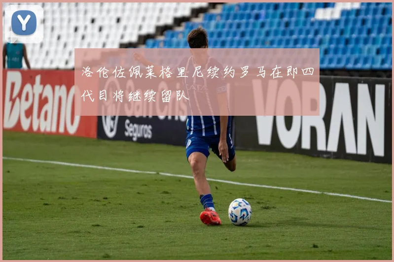 洛伦佐佩莱格里尼续约罗马在即四代目将继续留队