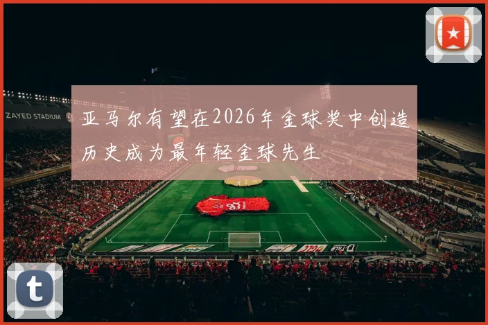 亚马尔有望在2026年金球奖中创造历史成为最年轻金球先生
