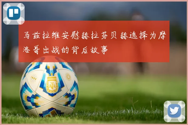 马兹拉维安慰赫拉芬贝赫选择为摩洛哥出战的背后故事