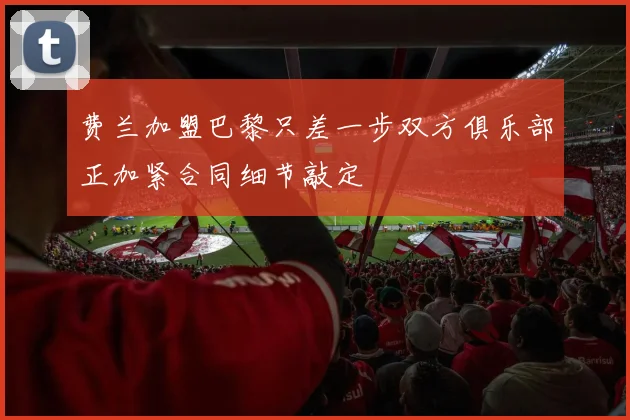 费兰加盟巴黎只差一步双方俱乐部正加紧合同细节敲定