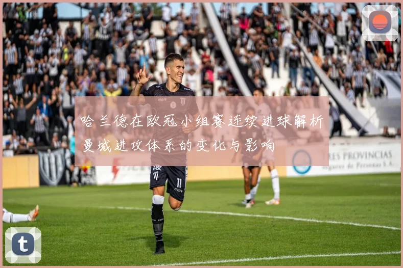 哈兰德在欧冠小组赛连续进球解析曼城进攻体系的变化与影响