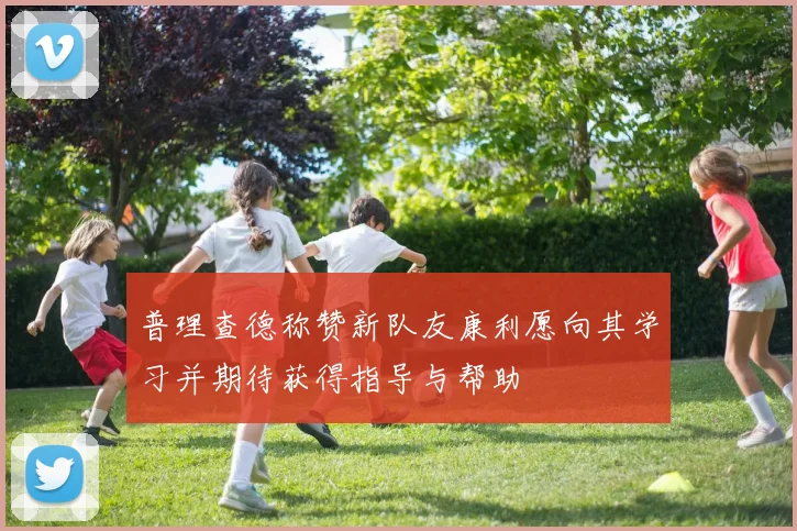 普理查德称赞新队友康利愿向其学习并期待获得指导与帮助