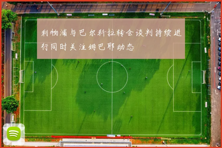 利物浦与巴尔科拉转会谈判持续进行同时关注姆巴耶动态
