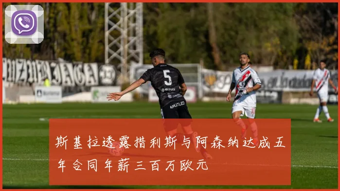 斯基拉透露措利斯与阿森纳达成五年合同年薪三百万欧元