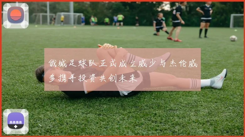 俄城足球队正式成立威少与杰伦威多携手投资共创未来