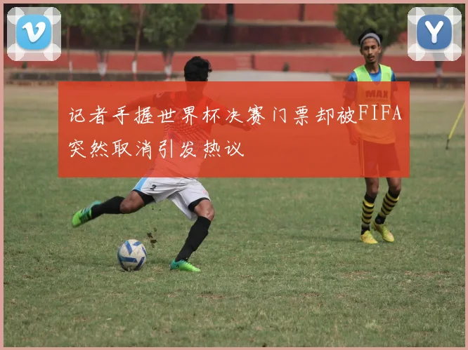 记者手握世界杯决赛门票却被FIFA突然取消引发热议