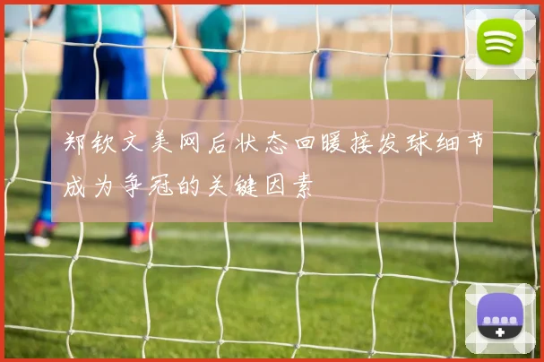 郑钦文美网后状态回暖接发球细节成为争冠的关键因素