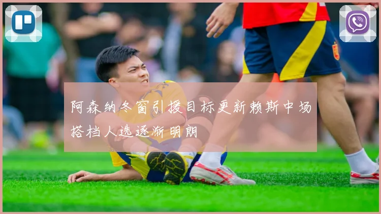 阿森纳冬窗引援目标更新赖斯中场搭档人选逐渐明朗