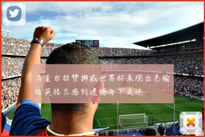 马奎尔称赞挪威世界杯表现出色输给英格兰感到遗憾与不走运