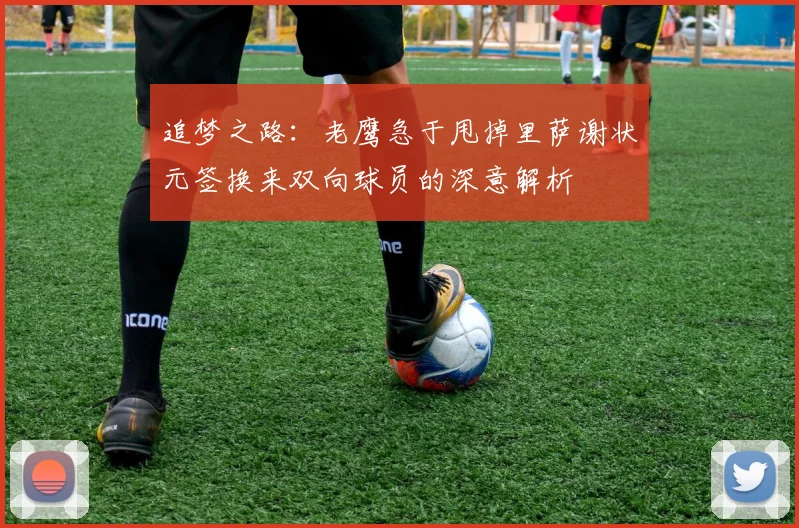 追梦之路：老鹰急于甩掉里萨谢状元签换来双向球员的深意解析