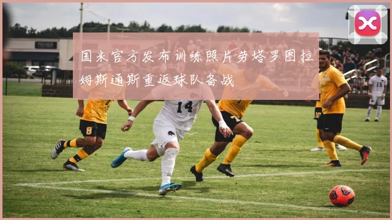 国米官方发布训练照片劳塔罗图拉姆斯通斯重返球队备战