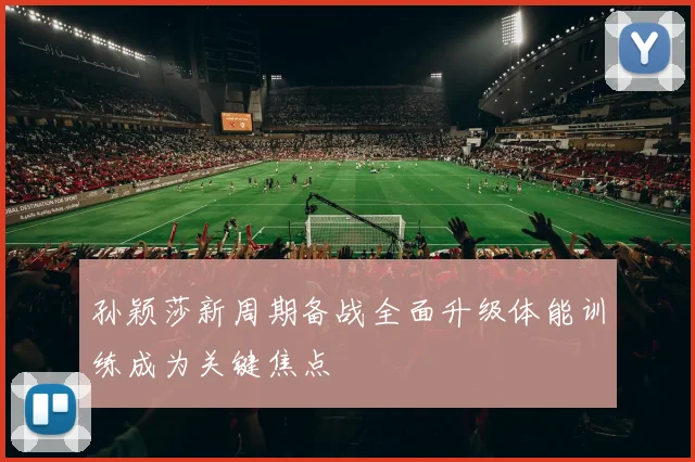 孙颖莎新周期备战全面升级体能训练成为关键焦点
