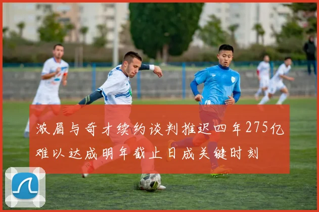 浓眉与奇才续约谈判推迟四年275亿难以达成明年截止日成关键时刻
