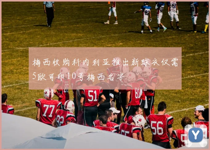 梅西收购科内利亚推出新球衣仅需5欧可印10号梅西名字